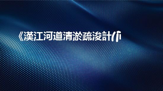 《漢江河道清淤疏浚計(jì)劃——解決河道淤積難題，保護(hù)生態(tài)環(huán)境》